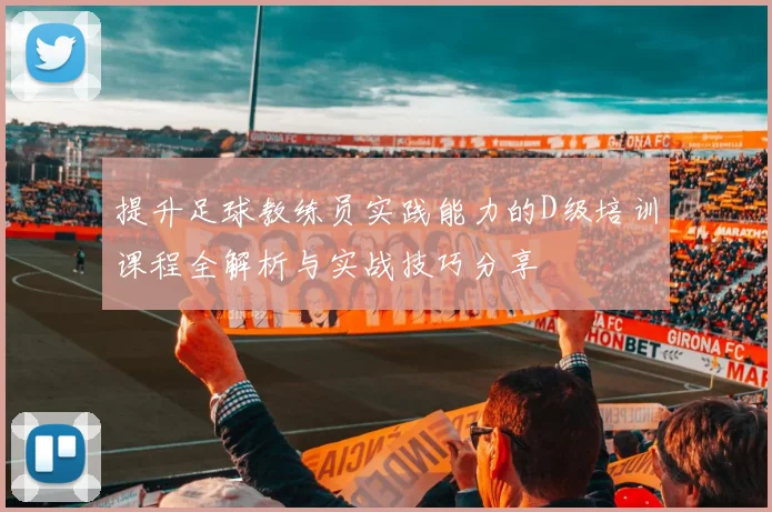 提升足球教练员实践能力的D级培训课程全解析与实战技巧分享