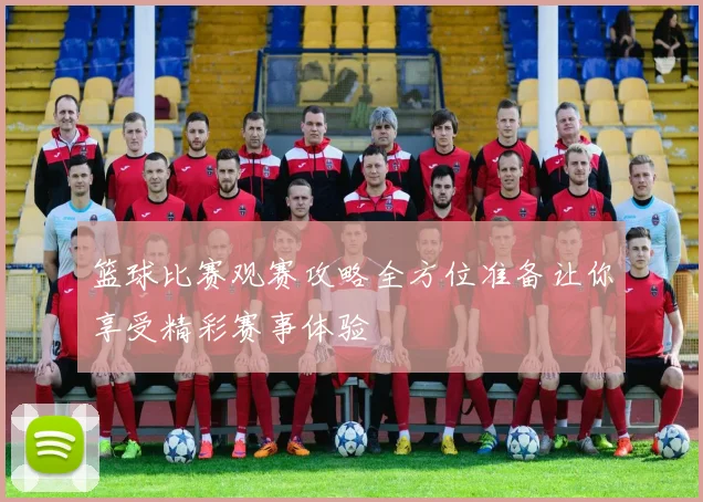 篮球比赛观赛攻略全方位准备让你享受精彩赛事体验