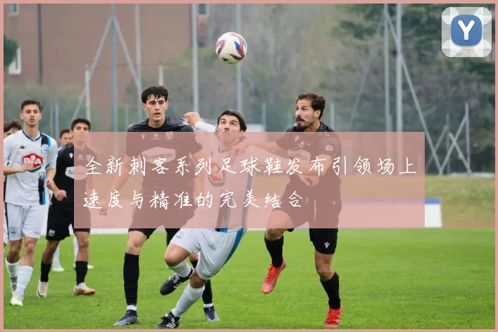 全新刺客系列足球鞋发布引领场上速度与精准的完美结合