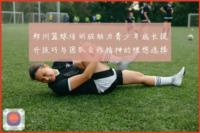 郑州篮球培训班助力青少年成长提升技巧与团队合作精神的理想选择