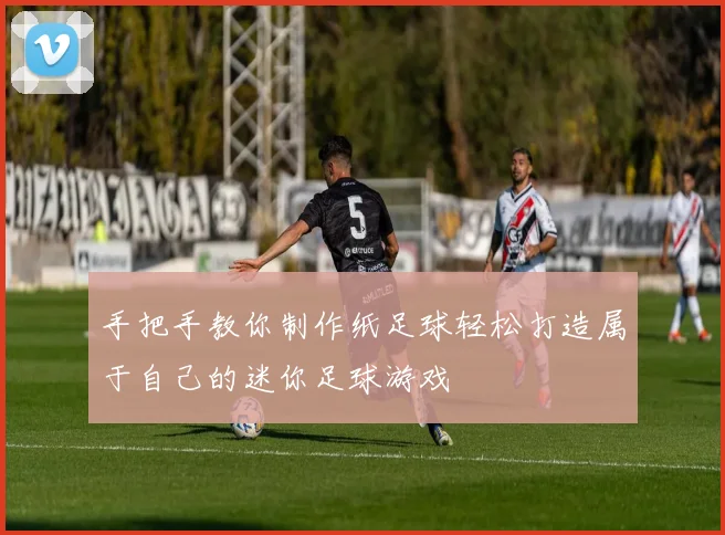 手把手教你制作纸足球轻松打造属于自己的迷你足球游戏