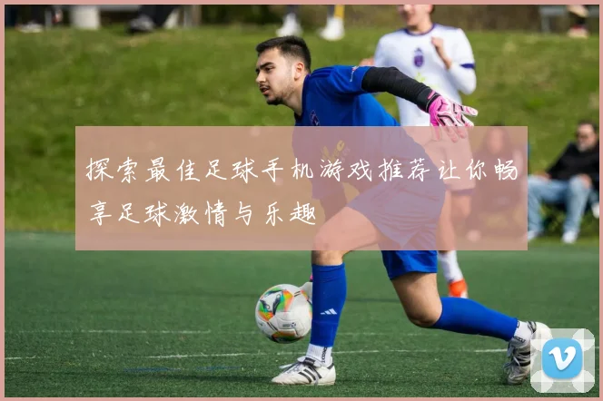 探索最佳足球手机游戏推荐让你畅享足球激情与乐趣