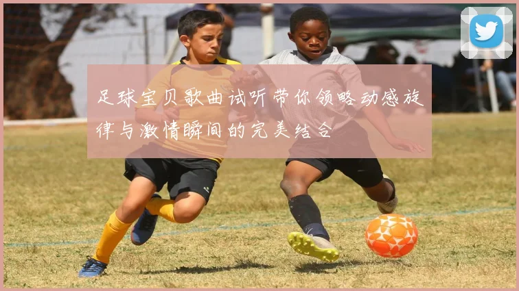 足球宝贝歌曲试听带你领略动感旋律与激情瞬间的完美结合