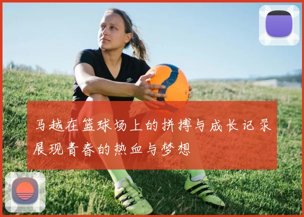 马越在篮球场上的拼搏与成长记录展现青春的热血与梦想