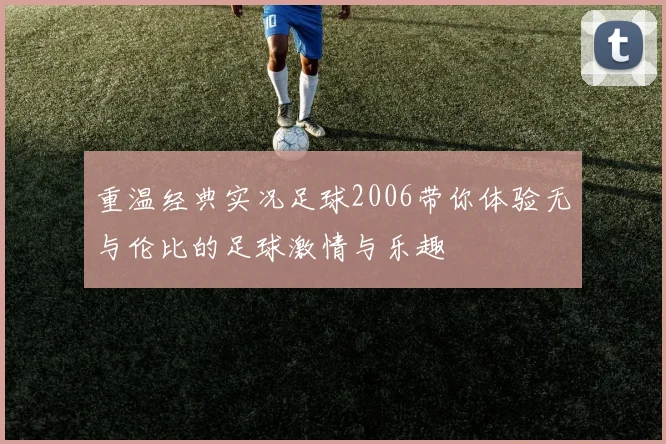 重温经典实况足球2006带你体验无与伦比的足球激情与乐趣