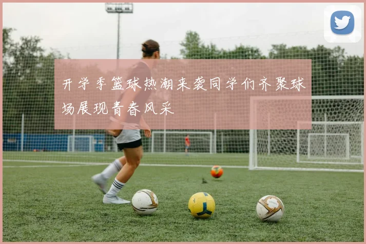 开学季篮球热潮来袭同学们齐聚球场展现青春风采