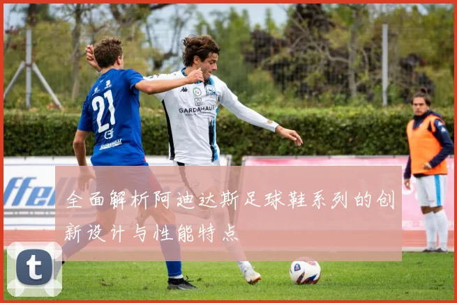 全面解析阿迪达斯足球鞋系列的创新设计与性能特点