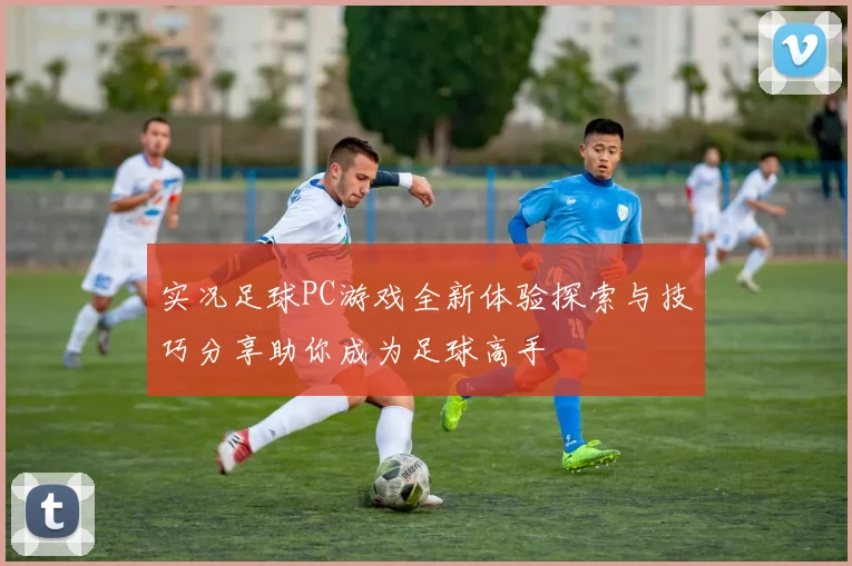 实况足球PC游戏全新体验探索与技巧分享助你成为足球高手