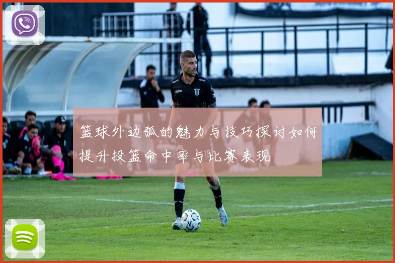 篮球外边弧的魅力与技巧探讨如何提升投篮命中率与比赛表现