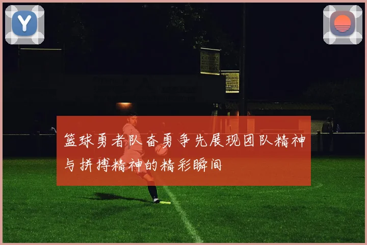 篮球勇者队奋勇争先展现团队精神与拼搏精神的精彩瞬间