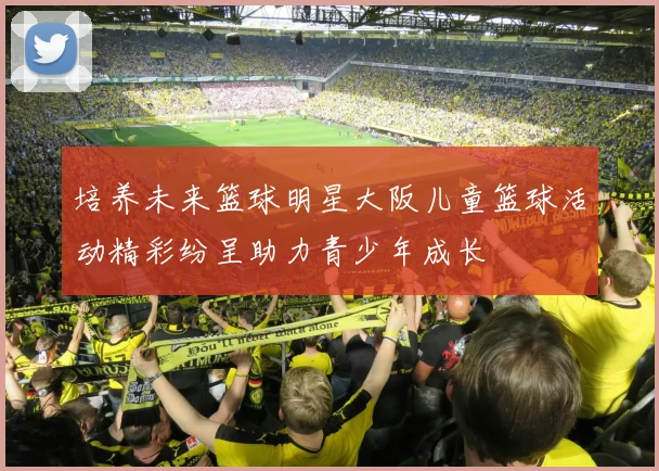 培养未来篮球明星大阪儿童篮球活动精彩纷呈助力青少年成长