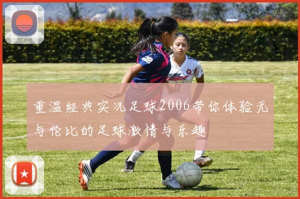 重温经典实况足球2006带你体验无与伦比的足球激情与乐趣