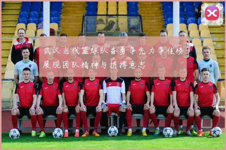 武汉当代篮球队奋勇争先力争佳绩展现团队精神与拼搏意志