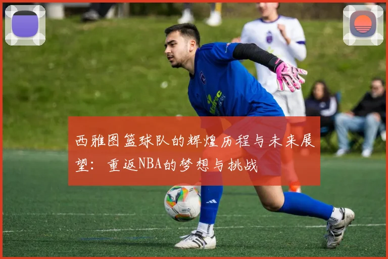 西雅图篮球队的辉煌历程与未来展望：重返NBA的梦想与挑战