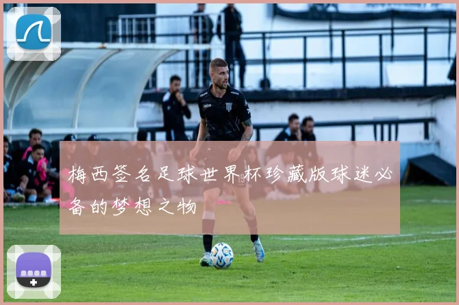 梅西签名足球世界杯珍藏版球迷必备的梦想之物