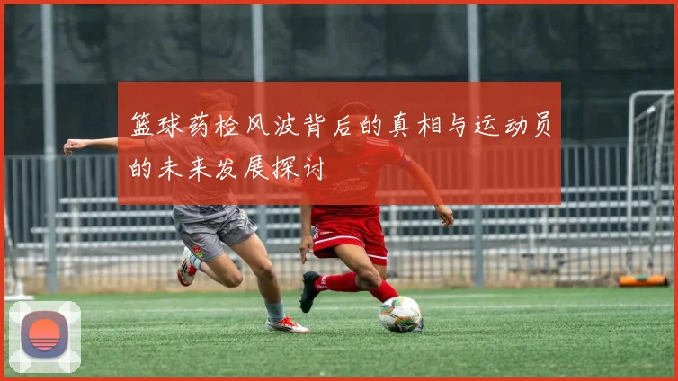 篮球药检风波背后的真相与运动员的未来发展探讨